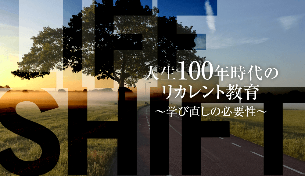 LIFE SHIFT 人生100年時代のリカレント教育~学び直しの必要性~